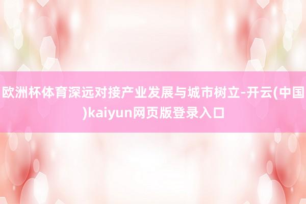 欧洲杯体育深远对接产业发展与城市树立-开云(中国)kaiyun网页版登录入口