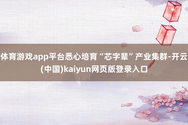 体育游戏app平台悉心培育“芯字辈”产业集群-开云(中国)kaiyun网页版登录入口