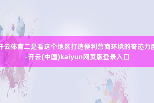 开云体育二是看这个地区打造便利营商环境的奇迹力度-开云(中国)kaiyun网页版登录入口