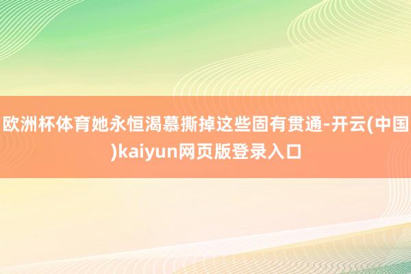 欧洲杯体育她永恒渴慕撕掉这些固有贯通-开云(中国)kaiyun网页版登录入口