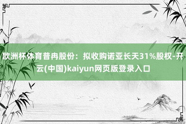 欧洲杯体育　　普冉股份：拟收购诺亚长天31%股权-开云(中国)kaiyun网页版登录入口