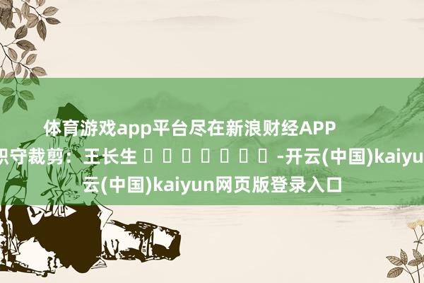 体育游戏app平台尽在新浪财经APP            						职守裁剪：王长生 							-开云(中国)kaiyun网页版登录入口