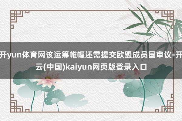 开yun体育网该运筹帷幄还需提交欧盟成员国审议-开云(中国)kaiyun网页版登录入口