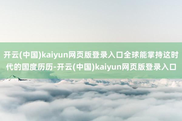 开云(中国)kaiyun网页版登录入口全球能掌持这时代的国度历历-开云(中国)kaiyun网页版登录入口