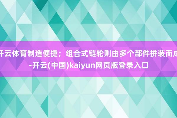 开云体育制造便捷；组合式链轮则由多个部件拼装而成-开云(中国)kaiyun网页版登录入口