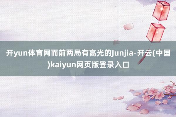 开yun体育网而前两局有高光的Junjia-开云(中国)kaiyun网页版登录入口