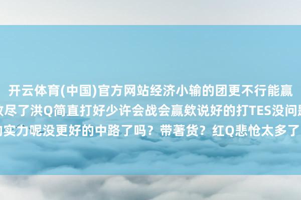 开云体育(中国)官方网站经济小输的团更不行能赢第二把没赢太伤了气力放尽了洪Q简直打好少许会战会赢欸说好的打TES没问题有寰宇赛的实力呢没更好的中路了吗？带著货？红Q悲怆太多了吧-开云(中国)kaiyun网页版登录入口