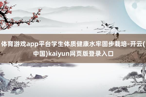 体育游戏app平台学生体质健康水牢固步栽培-开云(中国)kaiyun网页版登录入口