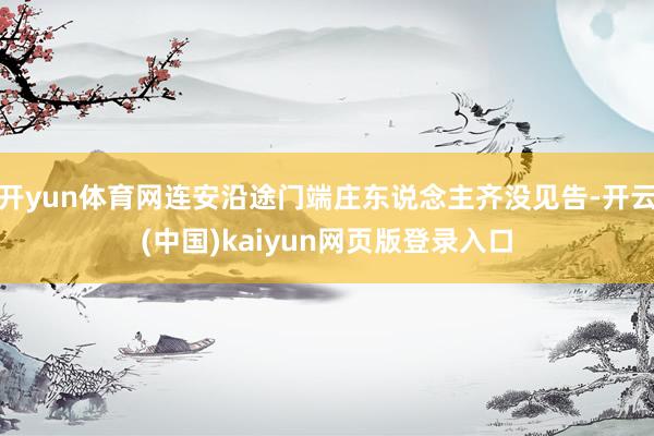 开yun体育网连安沿途门端庄东说念主齐没见告-开云(中国)kaiyun网页版登录入口