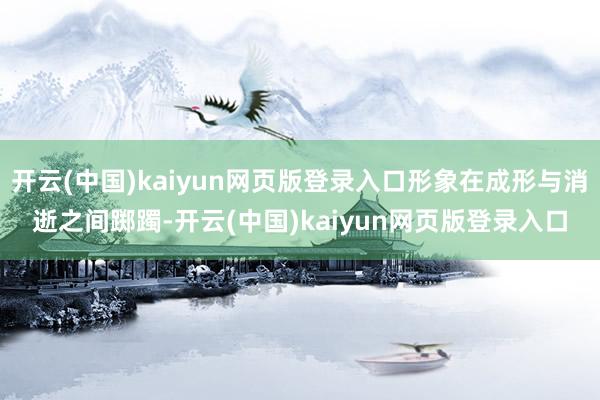 开云(中国)kaiyun网页版登录入口形象在成形与消逝之间踯躅-开云(中国)kaiyun网页版登录入口