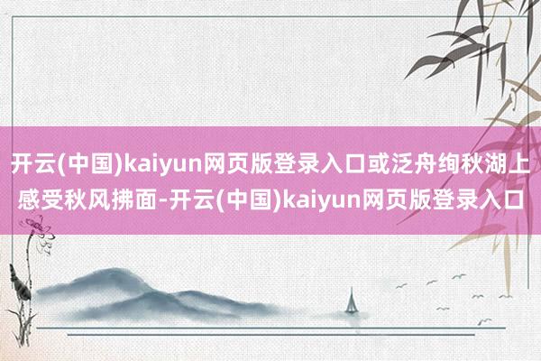 开云(中国)kaiyun网页版登录入口或泛舟绚秋湖上感受秋风拂面-开云(中国)kaiyun网页版登录入口
