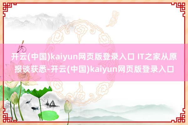 开云(中国)kaiyun网页版登录入口 　　IT之家从原报谈获悉-开云(中国)kaiyun网页版登录入口