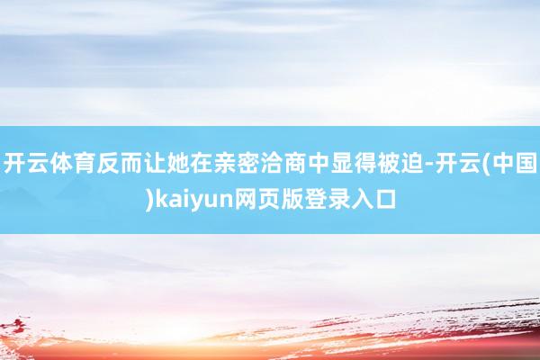 开云体育反而让她在亲密洽商中显得被迫-开云(中国)kaiyun网页版登录入口