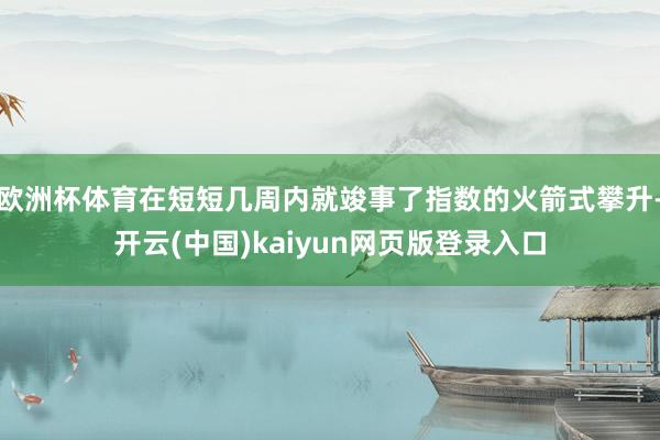 欧洲杯体育在短短几周内就竣事了指数的火箭式攀升-开云(中国)kaiyun网页版登录入口