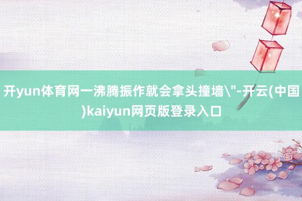 开yun体育网一沸腾振作就会拿头撞墙