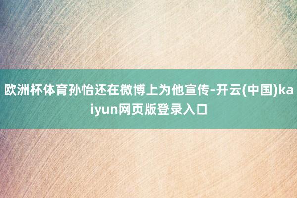 欧洲杯体育孙怡还在微博上为他宣传-开云(中国)kaiyun网页版登录入口