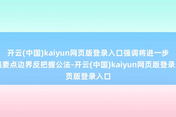开云(中国)kaiyun网页版登录入口强调将进一步加强要点边界反把握公法-开云(中国)kaiyun网页版登录入口