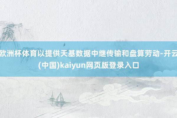 欧洲杯体育以提供天基数据中继传输和盘算劳动-开云(中国)kaiyun网页版登录入口
