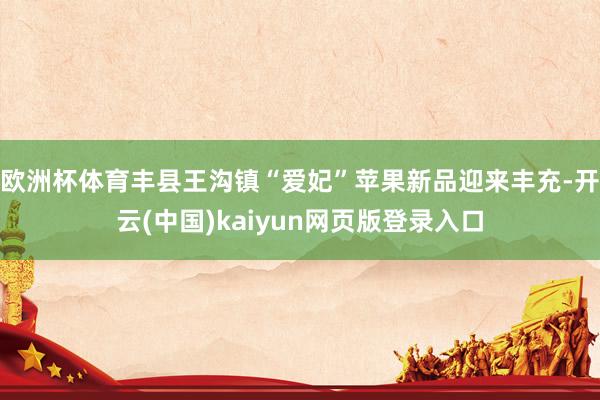欧洲杯体育丰县王沟镇“爱妃”苹果新品迎来丰充-开云(中国)kaiyun网页版登录入口