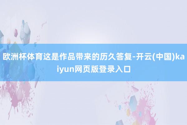 欧洲杯体育这是作品带来的历久答复-开云(中国)kaiyun网页版登录入口