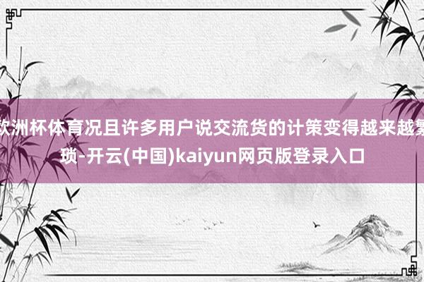 欧洲杯体育况且许多用户说交流货的计策变得越来越繁琐-开云(中国)kaiyun网页版登录入口