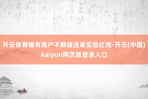 开云体育唯有用户不触碰违章实验红线-开云(中国)kaiyun网页版登录入口