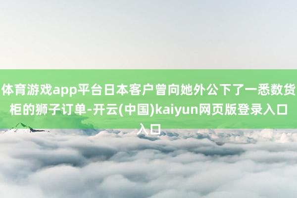 体育游戏app平台日本客户曾向她外公下了一悉数货柜的狮子订单-开云(中国)kaiyun网页版登录入口
