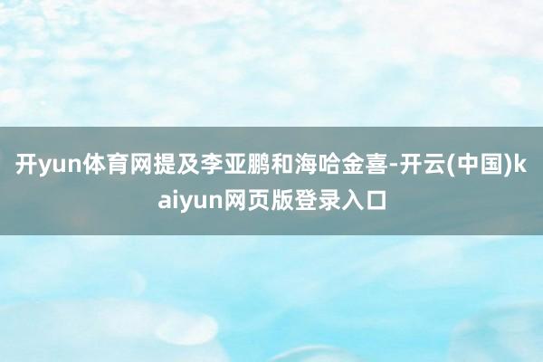 开yun体育网提及李亚鹏和海哈金喜-开云(中国)kaiyun网页版登录入口