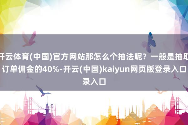 开云体育(中国)官方网站那怎么个抽法呢？一般是抽取订单佣金的40%-开云(中国)kaiyun网页版登录入口