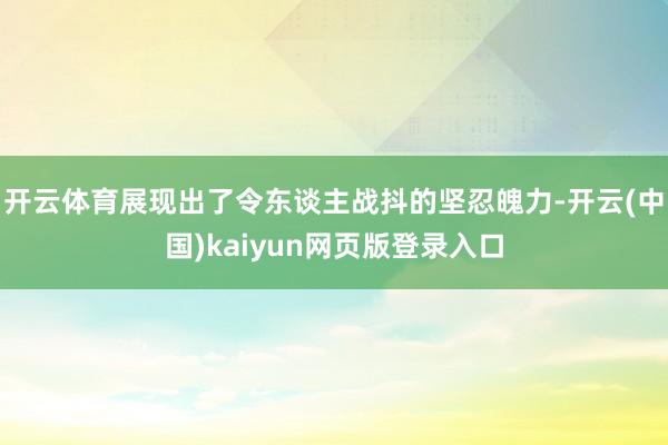 开云体育展现出了令东谈主战抖的坚忍魄力-开云(中国)kaiyun网页版登录入口