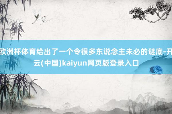 欧洲杯体育给出了一个令很多东说念主未必的谜底-开云(中国)kaiyun网页版登录入口