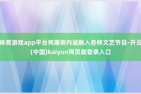 体育游戏app平台将廉明内涵融入各样文艺节目-开云(中国)kaiyun网页版登录入口