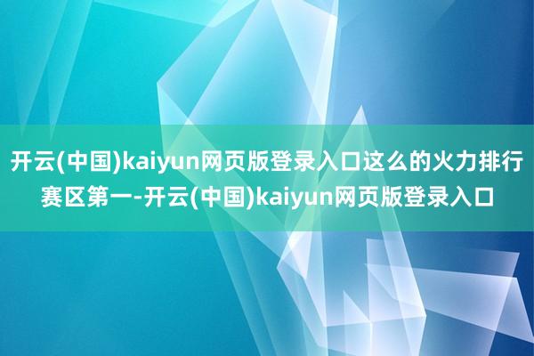 开云(中国)kaiyun网页版登录入口这么的火力排行赛区第一-开云(中国)kaiyun网页版登录入口