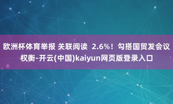 欧洲杯体育举报 关联阅读  2.6%！勾搭国贸发会议权衡-开云(中国)kaiyun网页版登录入口
