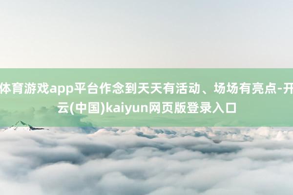 体育游戏app平台作念到天天有活动、场场有亮点-开云(中国)kaiyun网页版登录入口