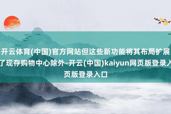开云体育(中国)官方网站但这些新功能将其布局扩展到了现存购物中心除外-开云(中国)kaiyun网页版登录入口