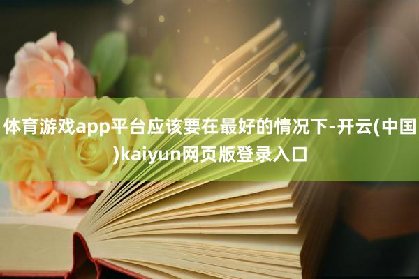 体育游戏app平台应该要在最好的情况下-开云(中国)kaiyun网页版登录入口