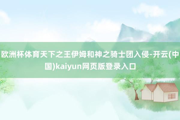 欧洲杯体育天下之王伊姆和神之骑士团入侵-开云(中国)kaiyun网页版登录入口