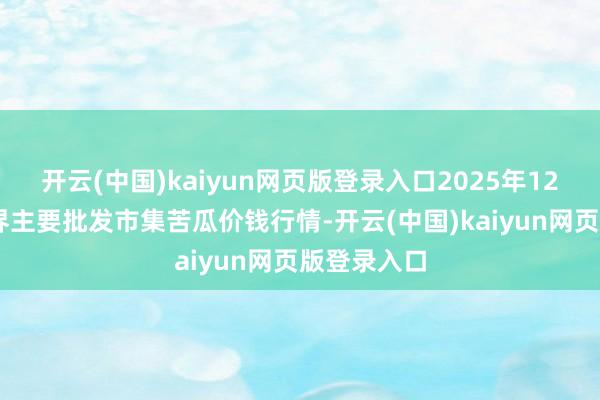 开云(中国)kaiyun网页版登录入口2025年12月25日世界主要批发市集苦瓜价钱行情-开云(中国)kaiyun网页版登录入口