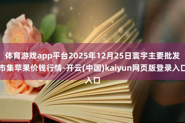 体育游戏app平台2025年12月25日寰宇主要批发市集苹果价钱行情-开云(中国)kaiyun网页版登录入口