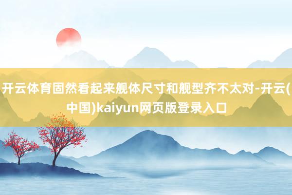 开云体育固然看起来舰体尺寸和舰型齐不太对-开云(中国)kaiyun网页版登录入口
