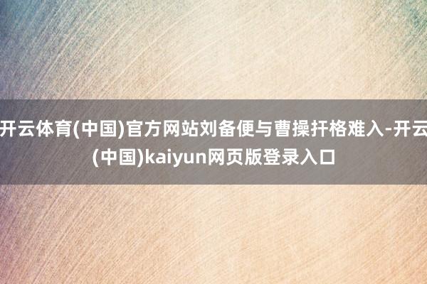 开云体育(中国)官方网站刘备便与曹操扞格难入-开云(中国)kaiyun网页版登录入口