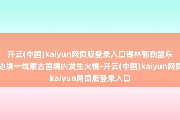 开云(中国)kaiyun网页版登录入口锡林郭勒盟东乌珠穆沁旗边境一线蒙古国境内发生火情-开云(中国)kaiyun网页版登录入口