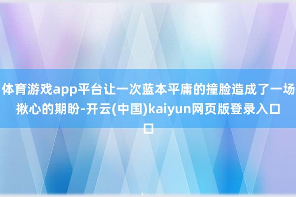 体育游戏app平台让一次蓝本平庸的撞脸造成了一场揪心的期盼-开云(中国)kaiyun网页版登录入口