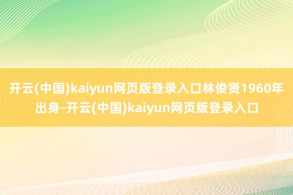 开云(中国)kaiyun网页版登录入口林俊贤1960年出身-开云(中国)kaiyun网页版登录入口