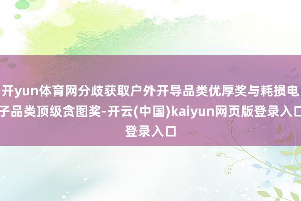 开yun体育网分歧获取户外开导品类优厚奖与耗损电子品类顶级贪图奖-开云(中国)kaiyun网页版登录入口