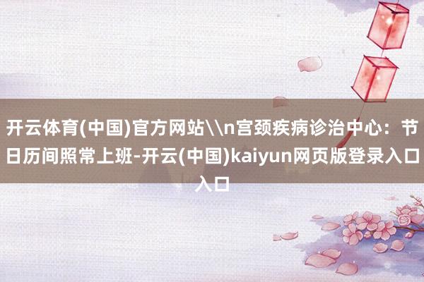 开云体育(中国)官方网站\n宫颈疾病诊治中心：节日历间照常上班-开云(中国)kaiyun网页版登录入口