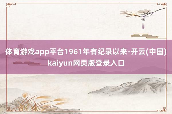 体育游戏app平台1961年有纪录以来-开云(中国)kaiyun网页版登录入口