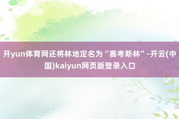 开yun体育网还将林地定名为“赛考斯林”-开云(中国)kaiyun网页版登录入口
