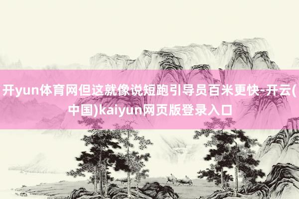 开yun体育网但这就像说短跑引导员百米更快-开云(中国)kaiyun网页版登录入口